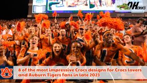 8 of the most impressive Crocs designs for Crocs lovers and auburn tigers fans in late 2023